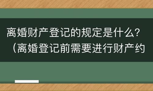 离婚财产登记的规定是什么？（离婚登记前需要进行财产约定吗）