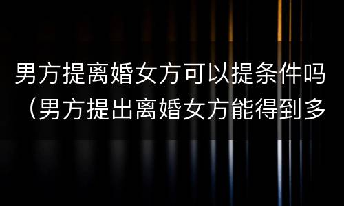 男方提离婚女方可以提条件吗（男方提出离婚女方能得到多少钱?）