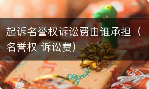 起诉名誉权诉讼费由谁承担（名誉权 诉讼费）