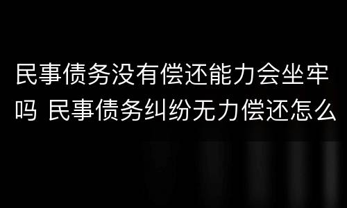 民事债务没有偿还能力会坐牢吗 民事债务纠纷无力偿还怎么处理会被拉入黑名单么