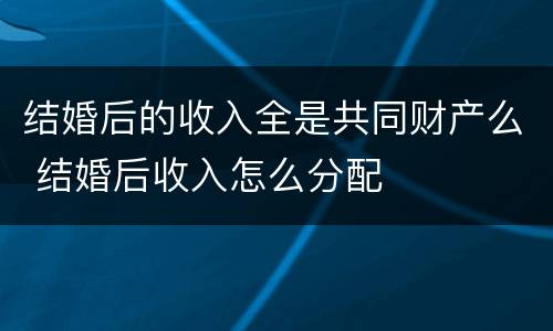 结婚后的收入全是共同财产么 结婚后收入怎么分配