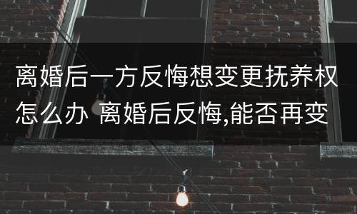 离婚后一方反悔想变更抚养权怎么办 离婚后反悔,能否再变更孩子抚养权?