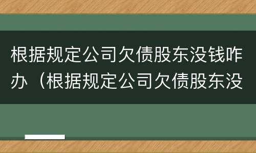 根据规定公司欠债股东没钱咋办（根据规定公司欠债股东没钱咋办呢）