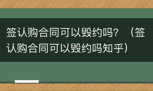签认购合同可以毁约吗？（签认购合同可以毁约吗知乎）