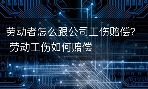 劳动者怎么跟公司工伤赔偿？ 劳动工伤如何赔偿