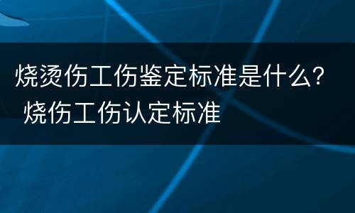 烧烫伤工伤鉴定标准是什么？ 烧伤工伤认定标准