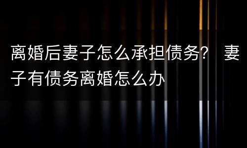 离婚后妻子怎么承担债务？ 妻子有债务离婚怎么办