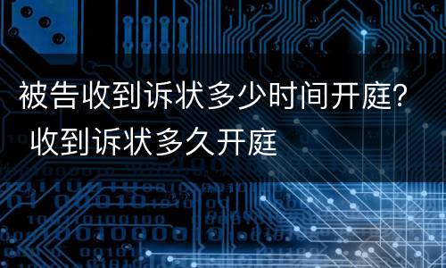 被告收到诉状多少时间开庭？ 收到诉状多久开庭