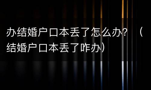 办结婚户口本丢了怎么办？（结婚户口本丢了咋办）
