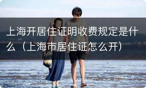 上海开居住证明收费规定是什么（上海市居住证怎么开）