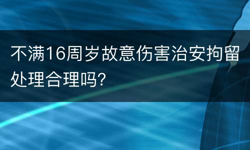 不满16周岁故意伤害治安拘留处理合理吗？