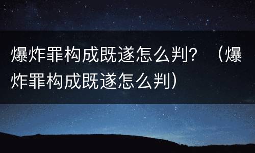 爆炸罪构成既遂怎么判？（爆炸罪构成既遂怎么判）