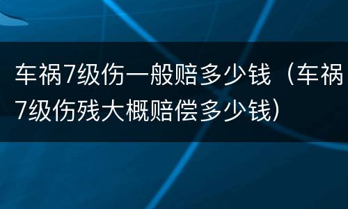 车祸7级伤一般赔多少钱（车祸7级伤残大概赔偿多少钱）