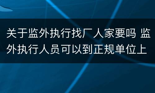 关于监外执行找厂人家要吗 监外执行人员可以到正规单位上班吗