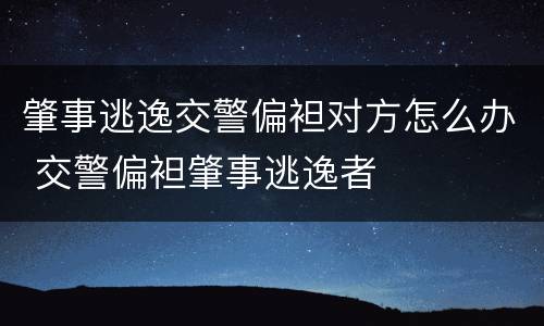 肇事逃逸交警偏袒对方怎么办 交警偏袒肇事逃逸者