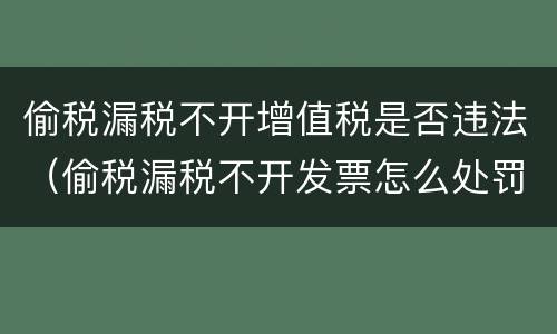 偷税漏税不开增值税是否违法（偷税漏税不开发票怎么处罚）