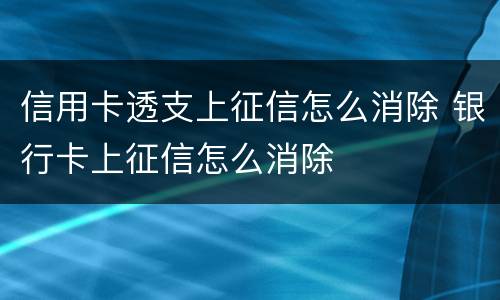 信用卡透支上征信怎么消除 银行卡上征信怎么消除