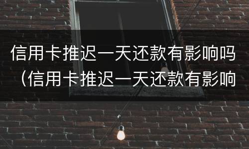 信用卡推迟一天还款有影响吗（信用卡推迟一天还款有影响吗贴吧）