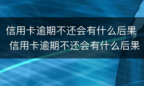 信用卡逾期不还会有什么后果 信用卡逾期不还会有什么后果三年