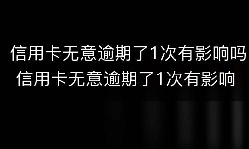 信用卡无意逾期了1次有影响吗 信用卡无意逾期了1次有影响吗怎么办