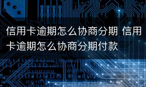 信用卡逾期怎么协商分期 信用卡逾期怎么协商分期付款