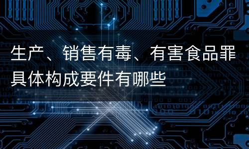 生产、销售有毒、有害食品罪具体构成要件有哪些
