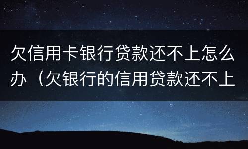 欠信用卡银行贷款还不上怎么办（欠银行的信用贷款还不上怎么办）