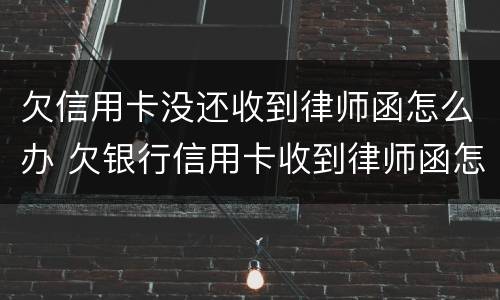 欠信用卡没还收到律师函怎么办 欠银行信用卡收到律师函怎么办