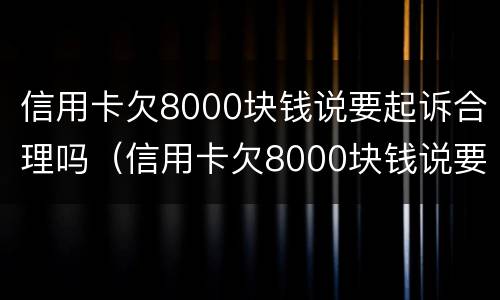信用卡欠8000块钱说要起诉合理吗（信用卡欠8000块钱说要起诉合理吗怎么办）