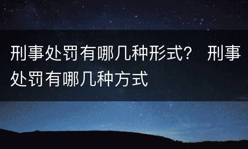 刑事处罚有哪几种形式？ 刑事处罚有哪几种方式