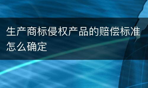 生产商标侵权产品的赔偿标准怎么确定