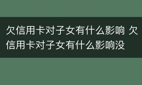 欠信用卡对子女有什么影响 欠信用卡对子女有什么影响没