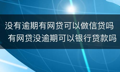 没有逾期有网贷可以做信贷吗 有网贷没逾期可以银行贷款吗