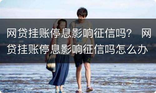 网贷挂账停息影响征信吗？ 网贷挂账停息影响征信吗怎么办