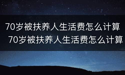 70岁被扶养人生活费怎么计算 70岁被扶养人生活费怎么计算的