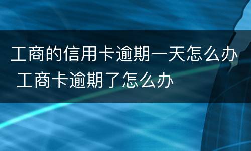 工商的信用卡逾期一天怎么办 工商卡逾期了怎么办