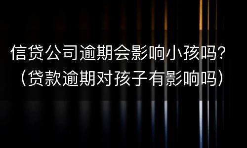 信贷公司逾期会影响小孩吗？（贷款逾期对孩子有影响吗）
