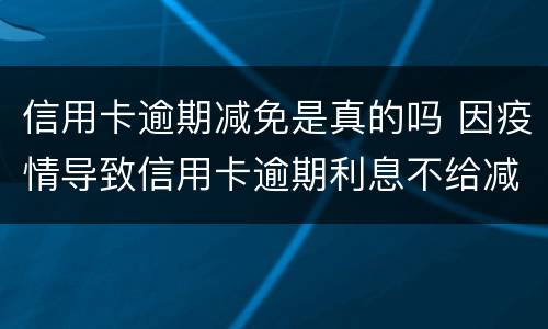 信用卡逾期减免是真的吗 因疫情导致信用卡逾期利息不给减免怎么办