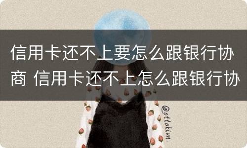 信用卡还不上要怎么跟银行协商 信用卡还不上怎么跟银行协商解决