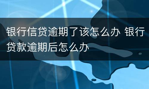 银行信贷逾期了该怎么办 银行贷款逾期后怎么办