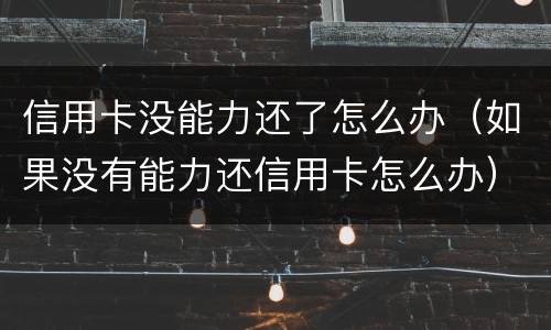 信用卡没能力还了怎么办（如果没有能力还信用卡怎么办）