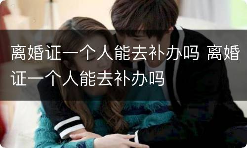 离婚证一个人能去补办吗 离婚证一个人能去补办吗