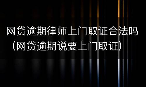 网贷逾期律师上门取证合法吗（网贷逾期说要上门取证）