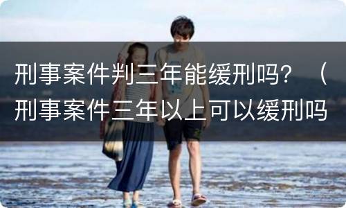 刑事案件判三年能缓刑吗？（刑事案件三年以上可以缓刑吗）