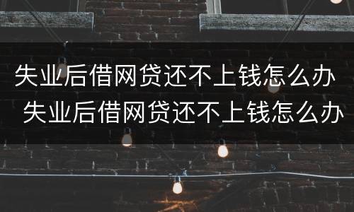失业后借网贷还不上钱怎么办 失业后借网贷还不上钱怎么办呀