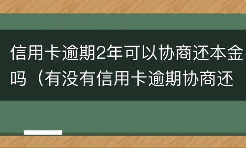 信用卡逾期2年可以协商还本金吗（有没有信用卡逾期协商还本金成功了的）