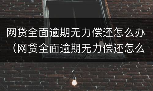 网贷全面逾期无力偿还怎么办（网贷全面逾期无力偿还怎么办理）
