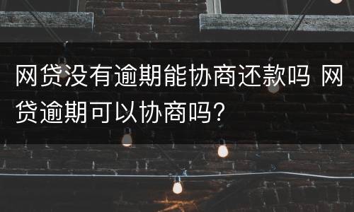 网贷没有逾期能协商还款吗 网贷逾期可以协商吗?