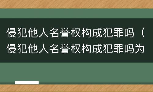 侵犯他人名誉权构成犯罪吗（侵犯他人名誉权构成犯罪吗为什么）