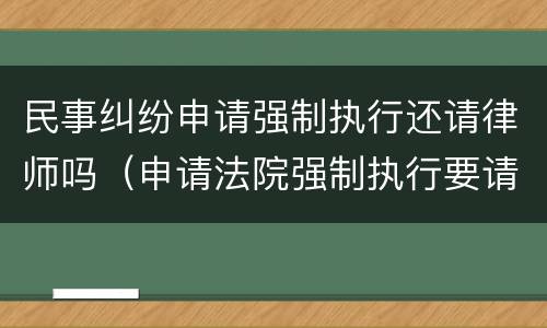 民事纠纷申请强制执行还请律师吗（申请法院强制执行要请律师吗）